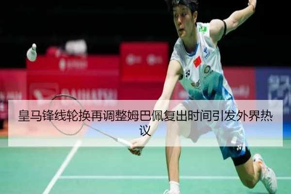 皇马锋线轮换再调整姆巴佩复出时间引发外界热议